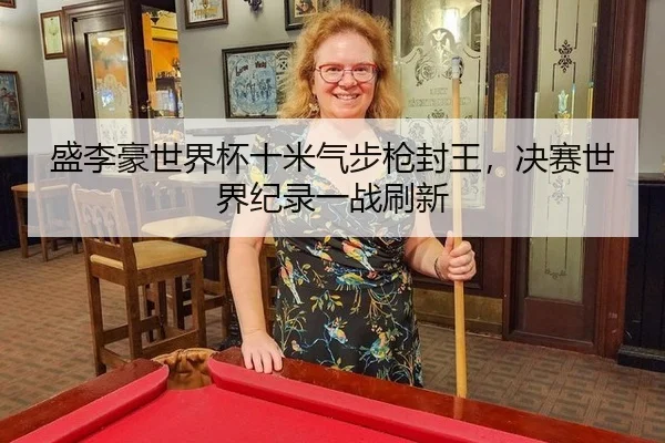 盛李豪世界杯十米气步枪封王，决赛世界纪录一战刷新